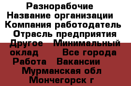 Разнорабочие › Название организации ­ Компания-работодатель › Отрасль предприятия ­ Другое › Минимальный оклад ­ 1 - Все города Работа » Вакансии   . Мурманская обл.,Мончегорск г.